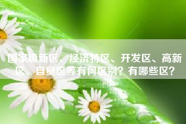 国家级新区、经济特区、开发区、高新区、自贸区等有何区别？有哪些区？