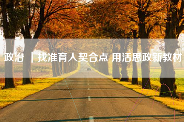 政治 ｜找准育人契合点 用活思政新教材