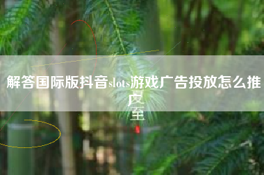 解答国际版抖音slots游戏广告投放怎么推广