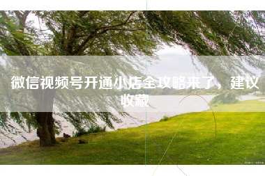 微信视频号开通小店全攻略来了，建议收藏