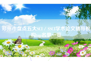 郑州市盘点五大SCI／SSCI学术论文辅导机构top名单一览