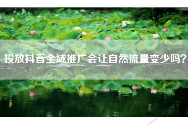 投放抖音全域推广会让自然流量变少吗？