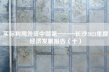 实际利用外资中部第一——长沙2021年度经济发展报告（十）