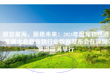 数智星海，新质未来：2024年度宠物经济发展大会暨宠物行业数据发布会在深圳罗湖圆满举行