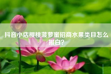 抖音小店樱桃菠萝蜜招商水果类目怎么报白？