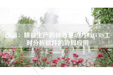 改善：精益生产的核心驱动力与ECRS工时分析软件的协同应用