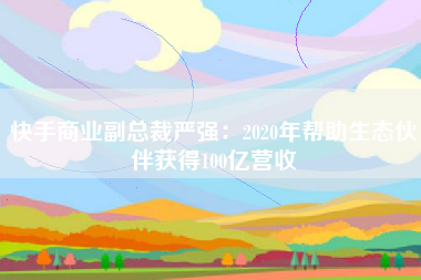 快手商业副总裁严强：2020年帮助生态伙伴获得100亿营收