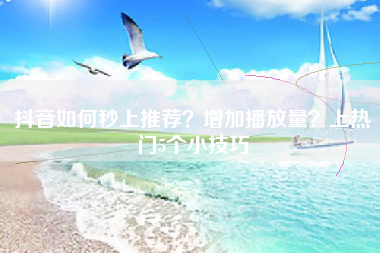 抖音如何秒上推荐？增加播放量？上热门5个小技巧