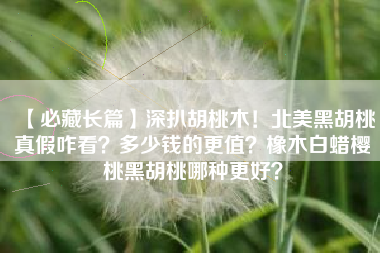 【必藏长篇】深扒胡桃木！北美黑胡桃真假咋看？多少钱的更值？橡木白蜡樱桃黑胡桃哪种更好？