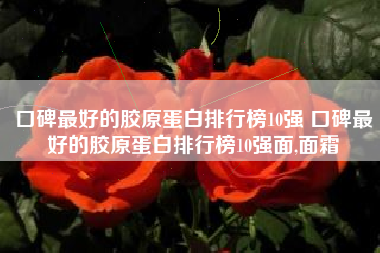 口碑最好的胶原蛋白排行榜10强 口碑最好的胶原蛋白排行榜10强面,面霜