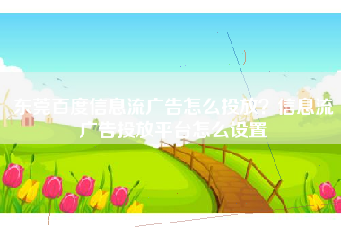 东莞百度信息流广告怎么投放？信息流广告投放平台怎么设置