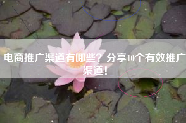 电商推广渠道有哪些？分享10个有效推广渠道！