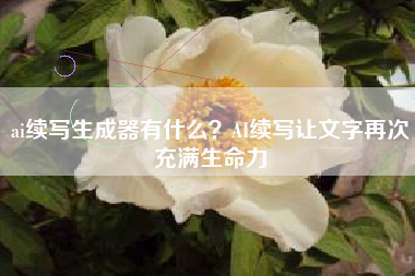 ai续写生成器有什么？AI续写让文字再次充满生命力