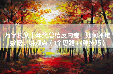 万字长文｜年终总结反内卷，如何不堆数据，讲观点（3个思路+6种技巧）