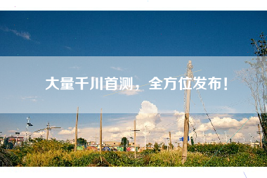 大量千川首测，全方位发布！