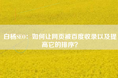 白杨SEO：如何让网页被百度收录以及提高它的排序？