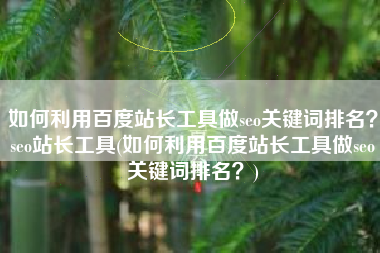 如何利用百度站长工具做seo关键词排名？seo站长工具(如何利用百度站长工具做seo关键词排名？)