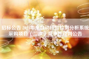 招标公告 2024年全自动核酸检测分析系统采购项目（二次）竞争性谈判公告
