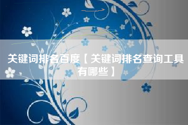 关键词排名百度【关键词排名查询工具有哪些】