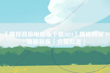 【携程商旅电脑版下载2024】携程商旅 PC端最新版「含模拟器」