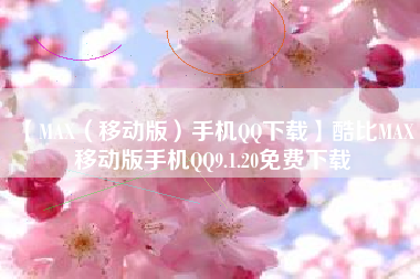【MAX(移动版)手机QQ下载】酷比MAX 移动版手机QQ9.1.20免费下载 【MAX(移动版)手机QQ下载】酷比MAX 移动版手机QQ9.1.20免费下载