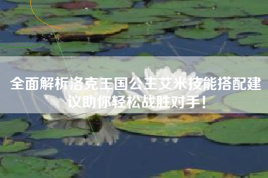 全面解析洛克王国公主艾米技能搭配建议助你轻松战胜对手！