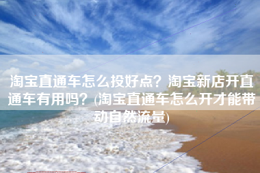 淘宝直通车怎么投好点？淘宝新店开直通车有用吗？(淘宝直通车怎么开才能带动自然流量)