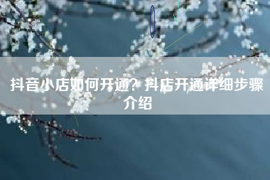 抖音小店如何开通？抖店开通详细步骤介绍