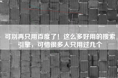 可别再只用百度了！这么多好用的搜索引擎，可惜很多人只用过几个