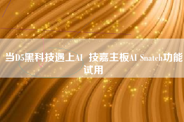 当D5黑科技遇上AI  技嘉主板AI Snatch功能试用