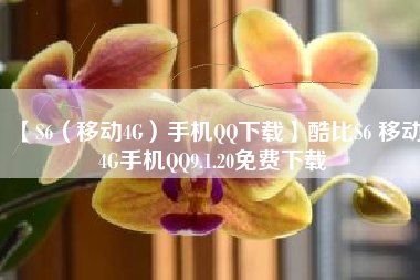 【S6(移动4G)手机QQ下载】酷比S6 移动4G手机QQ9.1.20免费下载 【S6(移动4G)手机QQ下载】酷比S6 移动4G手机QQ9.1.20免费下载