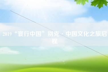 2019“寰行中国”别克·中国文化之旅启程