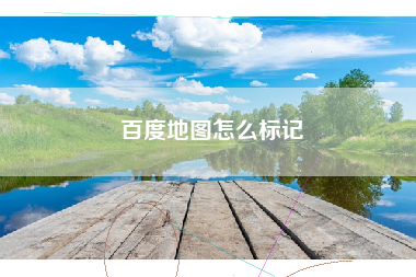 百度地图怎么标记 百度地图怎么标记
