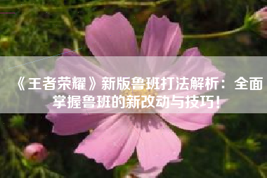 《王者荣耀》新版鲁班打法解析：全面掌握鲁班的新改动与技巧！
