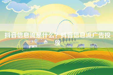 抖音信息流是什么？抖音信息流广告投放