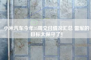 小米汽车今年35周交付情况汇总 雷军的目标太保守了！