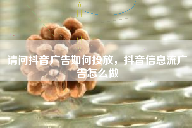 请问抖音广告如何投放，抖音信息流广告怎么做