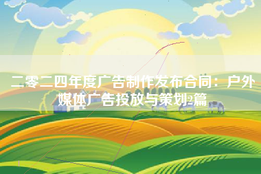 二零二四年度广告制作发布合同：户外媒体广告投放与策划2篇