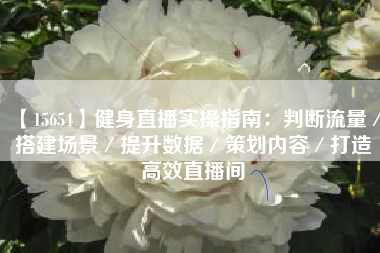 【15654】健身直播实操指南：判断流量／搭建场景／提升数据／策划内容／打造高效直播间