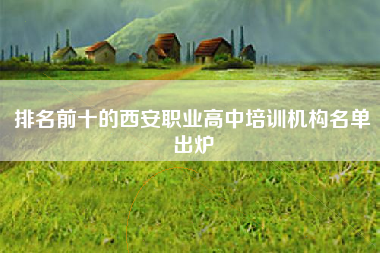排名前十的西安职业高中培训机构名单出炉