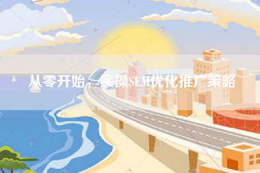 从零开始，实操SEM优化推广策略