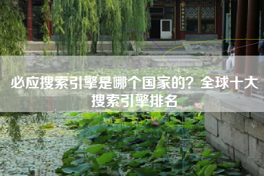必应搜索引擎是哪个国家的？全球十大搜索引擎排名