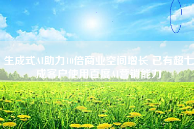 生成式AI助力10倍商业空间增长 已有超七成客户使用百度AI营销能力
