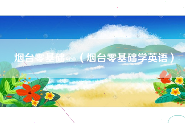 烟台零基础seo（烟台零基础学英语）
