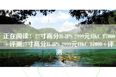 正在阅读：27寸高分H-IPS 2999元HKC T7000+评测27寸高分H-IPS 2999元HKC T7000+评测
