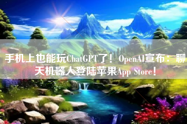 手机上也能玩ChatGPT了！OpenAI宣布：聊天机器人登陆苹果App Store！