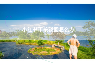小红书审核驳回怎么办