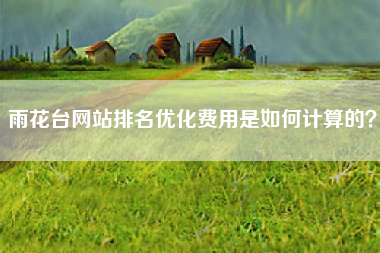 雨花台网站排名优化费用是如何计算的？