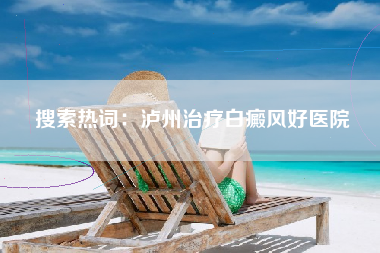搜索热词：泸州治疗白癜风好医院