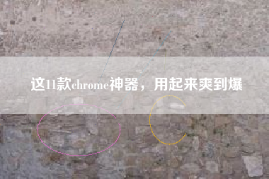 这11款chrome神器，用起来爽到爆